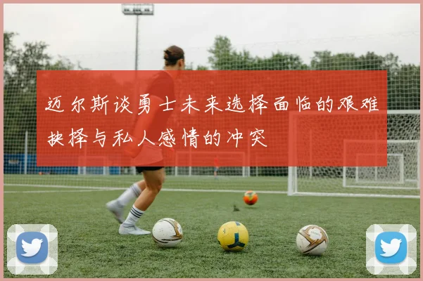 迈尔斯谈勇士未来选择面临的艰难抉择与私人感情的冲突