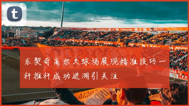 东契奇高尔夫球场展现精准技巧一杆推杆成功进洞引关注