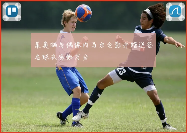 莱奥晒与偶像内马尔合影并赠送签名球衣感慨万分
