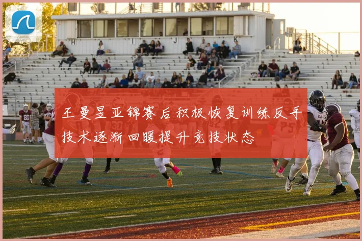 王曼昱亚锦赛后积极恢复训练反手技术逐渐回暖提升竞技状态