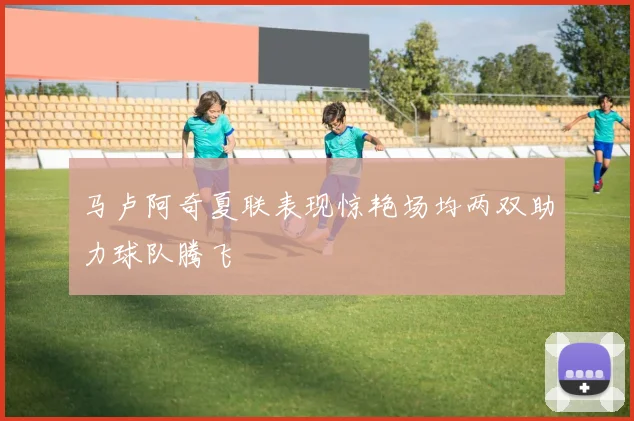 马卢阿奇夏联表现惊艳场均两双助力球队腾飞