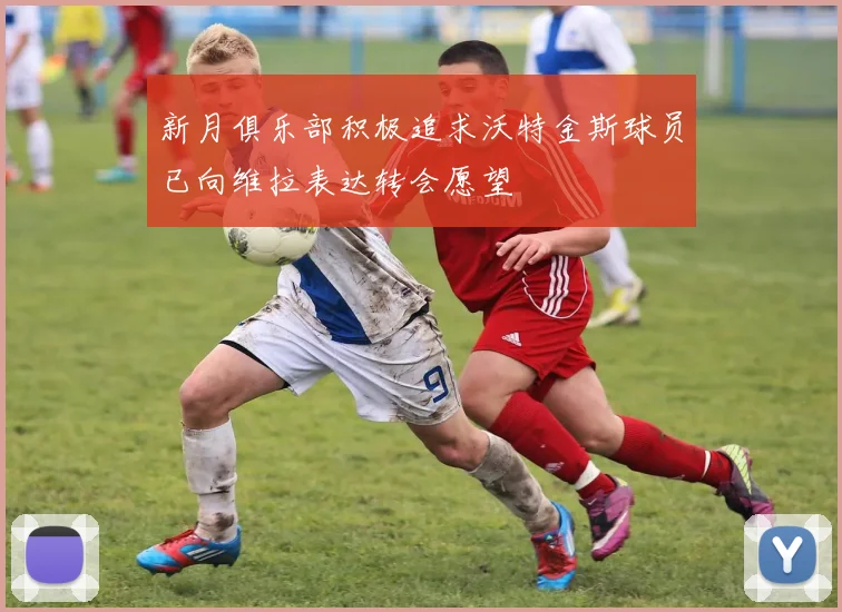 新月俱乐部积极追求沃特金斯球员已向维拉表达转会愿望