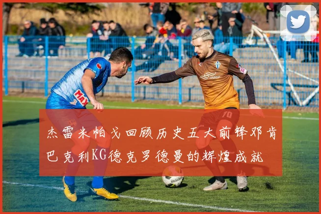 杰雷米帕戈回顾历史五大前锋邓肯巴克利KG德克罗德曼的辉煌成就