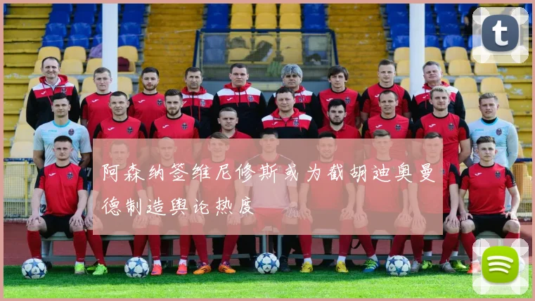 阿森纳签维尼修斯或为截胡迪奥曼德制造舆论热度