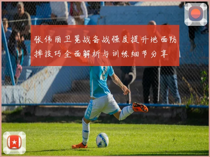 张伟丽卫冕战备战强度提升地面防摔技巧全面解析与训练细节分享