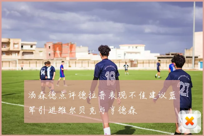 汤森德点评德拉普表现不佳建议蓝军引进维尔贝克与亨德森