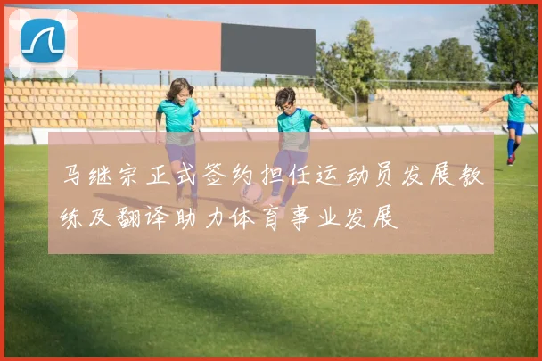 马继宗正式签约担任运动员发展教练及翻译助力体育事业发展