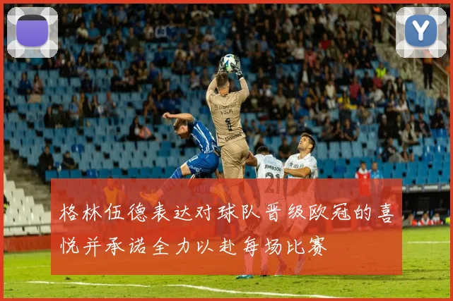 格林伍德表达对球队晋级欧冠的喜悦并承诺全力以赴每场比赛