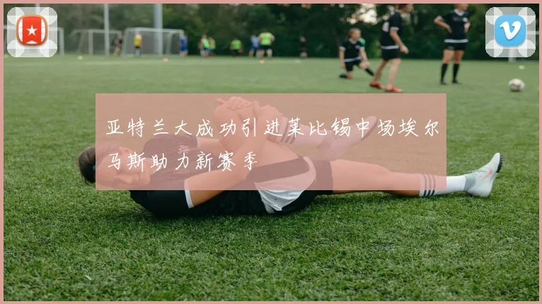 亚特兰大成功引进莱比锡中场埃尔马斯助力新赛季