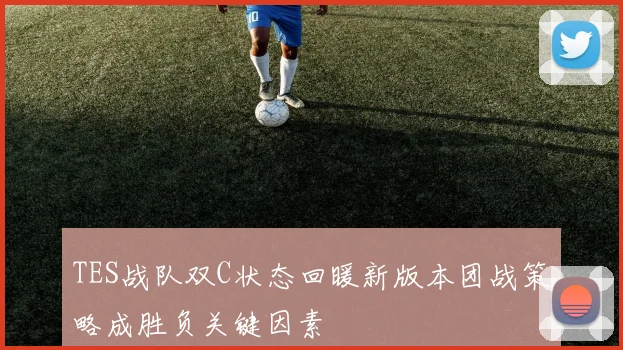 TES战队双C状态回暖新版本团战策略成胜负关键因素