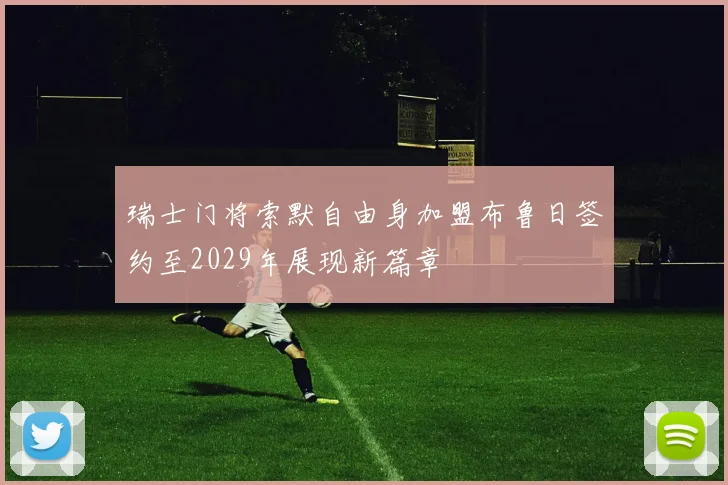 瑞士门将索默自由身加盟布鲁日签约至2029年展现新篇章